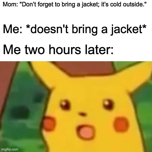 mom | Mom: "Don’t forget to bring a jacket; it’s cold outside."; Me: *doesn't bring a jacket*; Me two hours later: | image tagged in memes,surprised pikachu | made w/ Imgflip meme maker