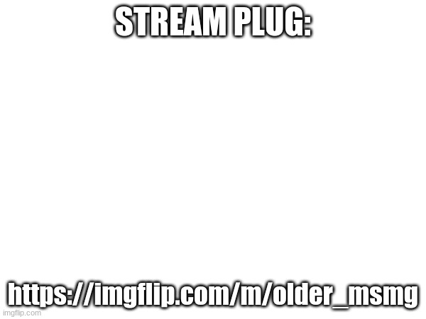 https://imgflip.com/m/older_msmg | STREAM PLUG:; https://imgflip.com/m/older_msmg | made w/ Imgflip meme maker