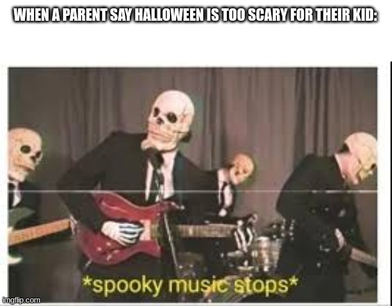 Spooky Music Stops | WHEN A PARENT SAY HALLOWEEN IS TOO SCARY FOR THEIR KID: | image tagged in spooky music stops,meme | made w/ Imgflip meme maker