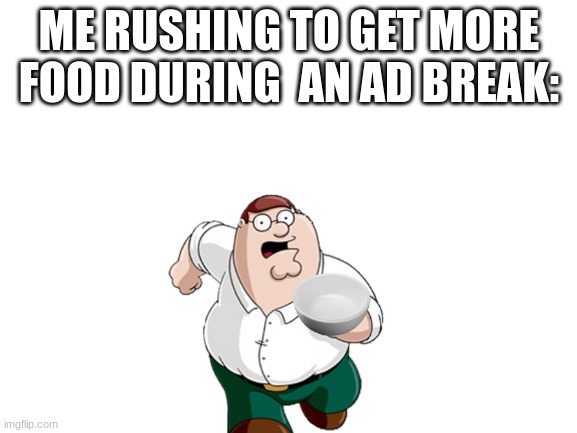 Ad break | ME RUSHING TO GET MORE FOOD DURING  AN AD BREAK: | image tagged in ad break,no food,peter griffin running away,im hungrryyyyyyyy | made w/ Imgflip meme maker