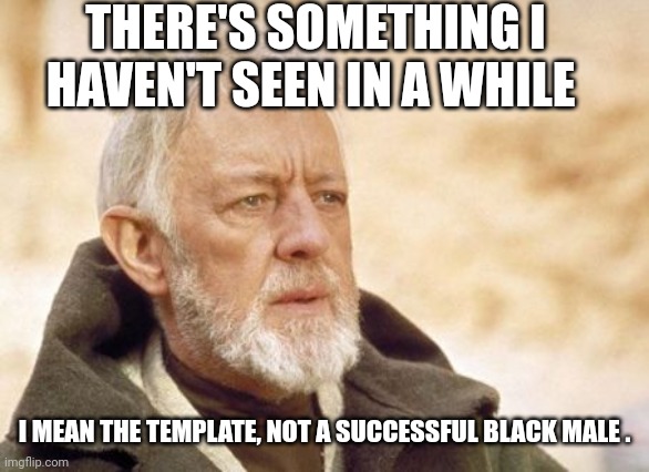 Obi Wan Kenobi Meme | THERE'S SOMETHING I HAVEN'T SEEN IN A WHILE I MEAN THE TEMPLATE, NOT A SUCCESSFUL BLACK MALE . | image tagged in memes,obi wan kenobi | made w/ Imgflip meme maker