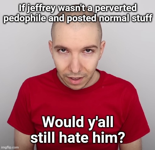 Two Steps Ahead | If jeffrey wasn't a perverted pedophile and posted normal stuff; Would y'all still hate him? | image tagged in two steps ahead | made w/ Imgflip meme maker