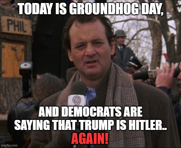 It's presidential election time here in the USA, and President Trump is one of the candidates. Can you tell? | TODAY IS GROUNDHOG DAY, AND DEMOCRATS ARE SAYING THAT TRUMP IS HITLER.. AGAIN! | image tagged in bill murray groundhog day,democrats,politics,donald trump,republicans | made w/ Imgflip meme maker