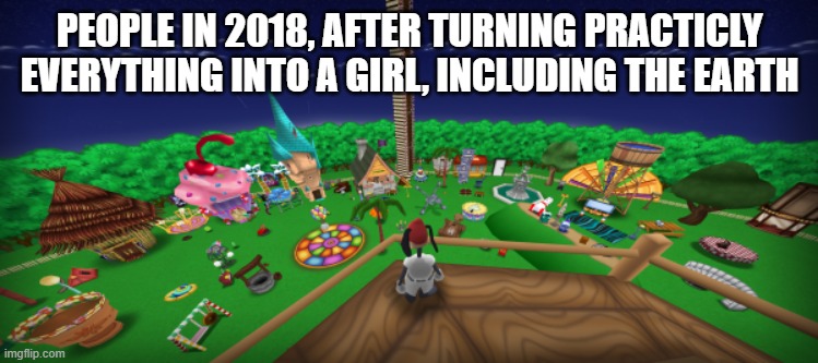 PEOPLE IN 2018, AFTER TURNING PRACTICLY EVERYTHING INTO A GIRL, INCLUDING THE EARTH | made w/ Imgflip meme maker