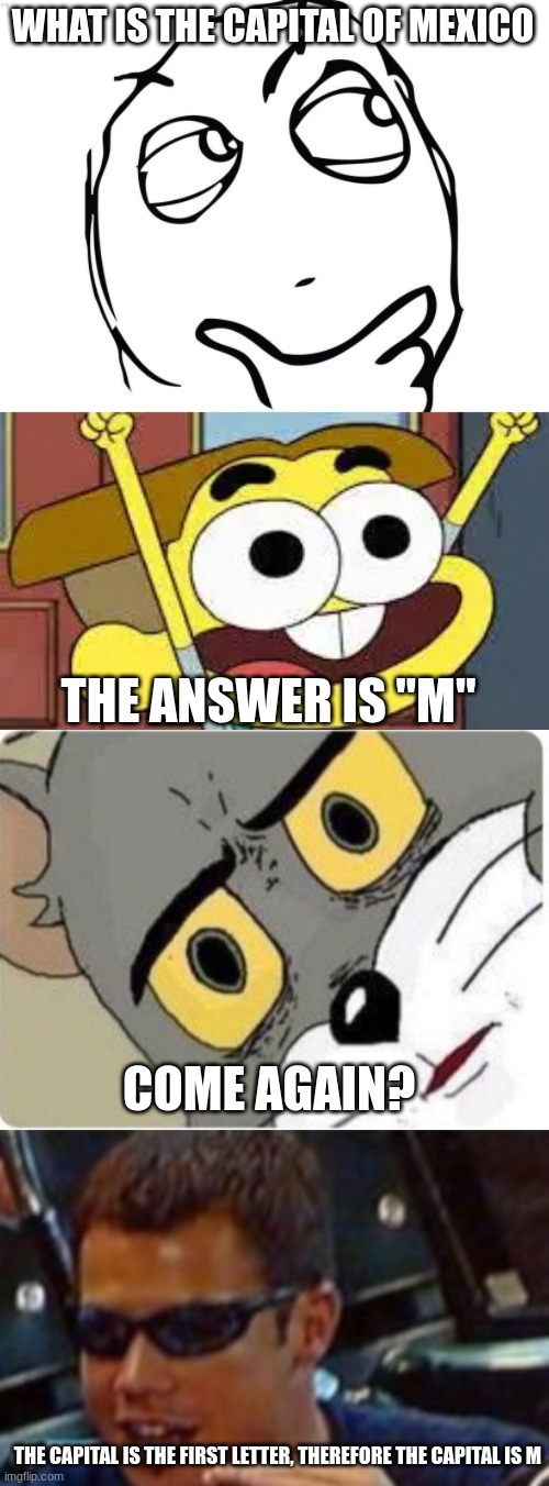 WHAT IS THE CAPITAL OF MEXICO; THE ANSWER IS "M"; COME AGAIN? THE CAPITAL IS THE FIRST LETTER, THEREFORE THE CAPITAL IS M | image tagged in memes,question rage face,cricket green,tom and jerry meme,bro explaining | made w/ Imgflip meme maker