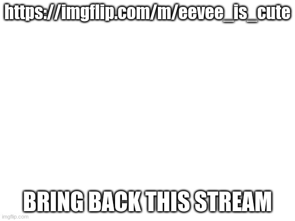 https://imgflip.com/m/eevee_is_cute | https://imgflip.com/m/eevee_is_cute; BRING BACK THIS STREAM | made w/ Imgflip meme maker