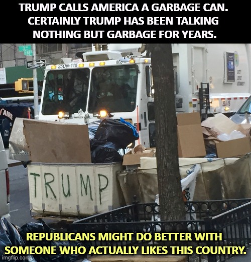 Trump garbage mouth and mind | TRUMP CALLS AMERICA A GARBAGE CAN. 
CERTAINLY TRUMP HAS BEEN TALKING 
NOTHING BUT GARBAGE FOR YEARS. REPUBLICANS MIGHT DO BETTER WITH 

SOMEONE WHO ACTUALLY LIKES THIS COUNTRY. | image tagged in trump garbage mouth and mind,trump,garbage,potty,filthy,mouth | made w/ Imgflip meme maker