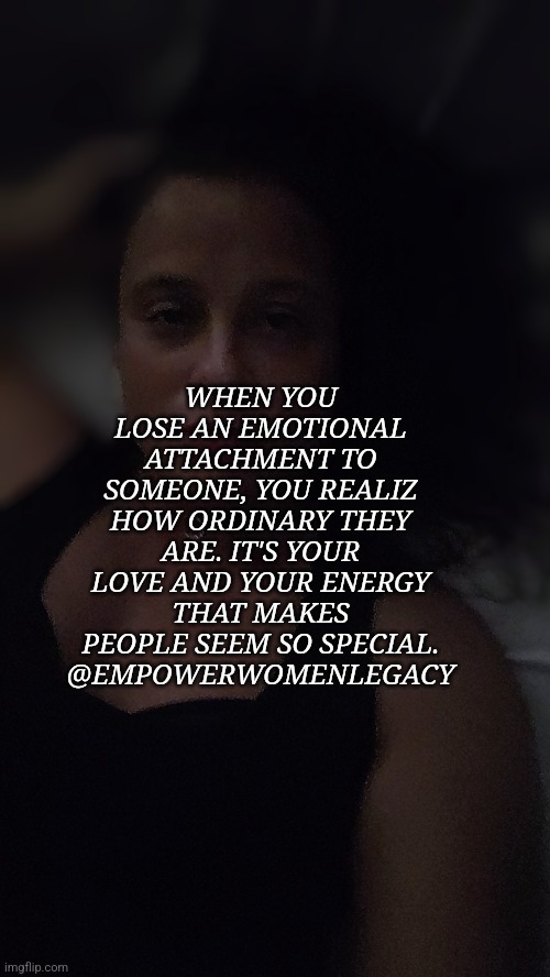 WHEN YOU LOSE AN EMOTIONAL ATTACHMENT TO SOMEONE, YOU REALIZ HOW ORDINARY THEY ARE. IT'S YOUR LOVE AND YOUR ENERGY THAT MAKES PEOPLE SEEM SO SPECIAL. @EMPOWERWOMENLEGACY | image tagged in memes | made w/ Imgflip meme maker