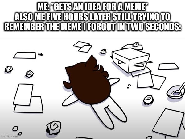 I like how well the colors of the image and the background mix together! | ME: *GETS AN IDEA FOR A MEME*
ALSO ME FIVE HOURS LATER STILL TRYING TO REMEMBER THE MEME I FORGOT IN TWO SECONDS: | image tagged in jaiden animations,funny,relatable,i forgot | made w/ Imgflip meme maker