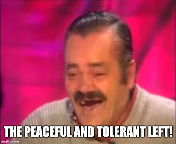 Shocking Interview Laugh | THE PEACEFUL AND TOLERANT LEFT! | image tagged in shocking interview laugh | made w/ Imgflip meme maker