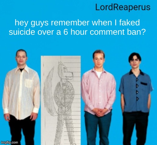 LordReaperus announcement temp | hey guys remember when I faked suicide over a 6 hour comment ban? | image tagged in lordreaperus announcement temp | made w/ Imgflip meme maker