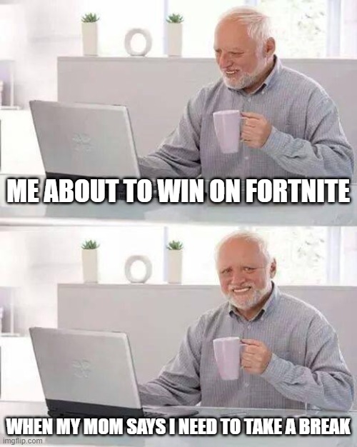 just let us play | ME ABOUT TO WIN ON FORTNITE; WHEN MY MOM SAYS I NEED TO TAKE A BREAK | image tagged in memes,hide the pain harold | made w/ Imgflip meme maker