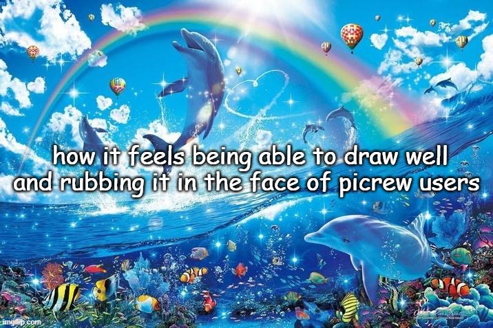 Happy dolphin rainbow | how it feels being able to draw well and rubbing it in the face of picrew users | image tagged in happy dolphin rainbow | made w/ Imgflip meme maker