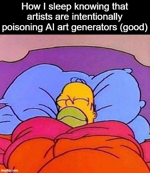 . | How I sleep knowing that artists are intentionally poisoning AI art generators (good) | image tagged in homer simpson sleeping peacefully | made w/ Imgflip meme maker