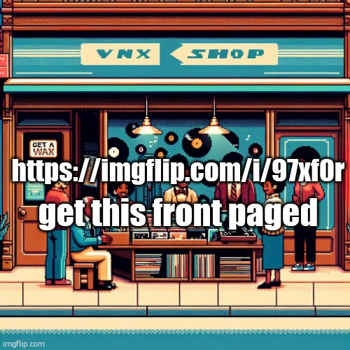 https://imgflip.com/i/97xf0r | get this front paged; https://imgflip.com/i/97xf0r | image tagged in getawax mp4 | made w/ Imgflip meme maker