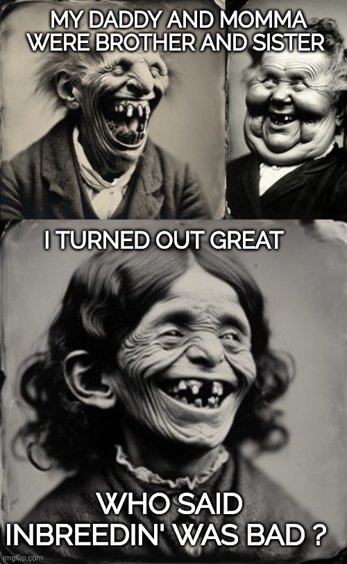 Inbred memes | MY DADDY AND MOMMA WERE BROTHER AND SISTER; I TURNED OUT GREAT; WHO SAID INBREEDIN' WAS BAD ? | image tagged in inbred | made w/ Imgflip meme maker