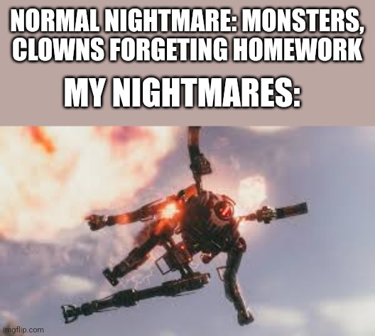 Titanfall 2 viper | NORMAL NIGHTMARE: MONSTERS, CLOWNS FORGETING HOMEWORK; MY NIGHTMARES: | image tagged in titanfall 2 viper | made w/ Imgflip meme maker