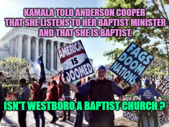 Westboro Baptist Church | KAMALA TOLD ANDERSON COOPER 
THAT SHE LISTENS TO HER BAPTIST MINISTER
AND THAT SHE IS BAPTIST. ISN'T WESTBORO A BAPTIST CHURCH ? | image tagged in westboro baptist church | made w/ Imgflip meme maker