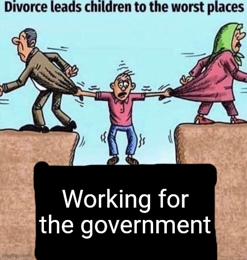 Divorce leads children to the worst places | Working for the government | image tagged in divorce leads children to the worst places | made w/ Imgflip meme maker