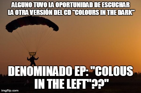 ALGUNO TUVO LA OPORTUNIDAD DE ESCUCHAR LA OTRA VERSIÃ“N DEL CD "COLOURS IN THE DARK" DENOMINADO EP: "COLOUS IN THE LEFT"??" | made w/ Imgflip meme maker