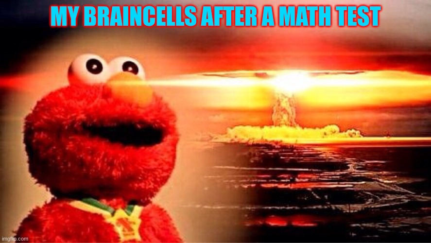 elmo nuclear explosion | MY BRAINCELLS AFTER A MATH TEST | image tagged in elmo nuclear explosion | made w/ Imgflip meme maker