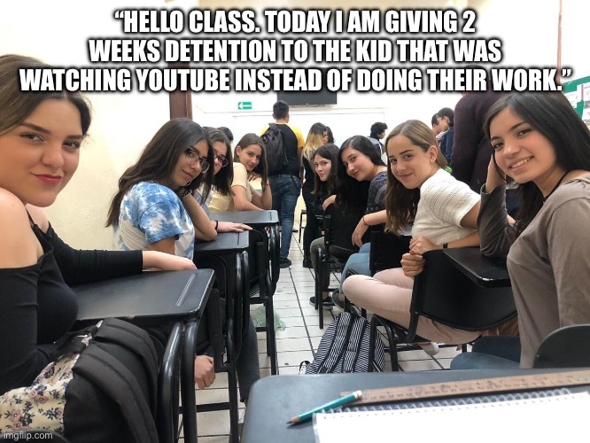 You know damn well when the students look at you after the teacher says that you’re in BIG trouble | “HELLO CLASS. TODAY I AM GIVING 2 WEEKS DETENTION TO THE KID THAT WAS WATCHING YOUTUBE INSTEAD OF DOING THEIR WORK.” | image tagged in girls in class looking back,school,youtube,detention,girl | made w/ Imgflip meme maker