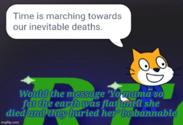 Time is marching towards our inevitable deaths. | Would the message 'Yo mama so fat the earth was flat until she died and they buried her' be bannable | image tagged in time is marching towards our inevitable deaths | made w/ Imgflip meme maker
