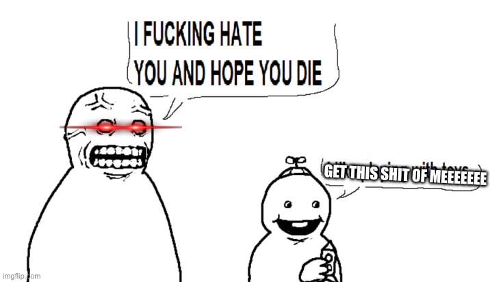 I hate you and I hope you die | GET THIS SHIT OF MEEEEEEE | image tagged in i hate you and i hope you die | made w/ Imgflip meme maker