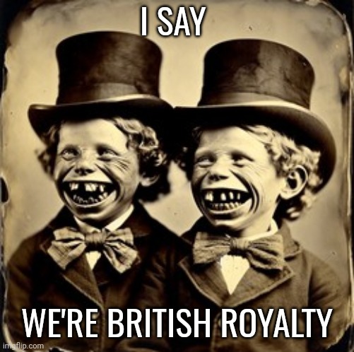 British memes | I SAY; WE'RE BRITISH ROYALTY | image tagged in royalty | made w/ Imgflip meme maker