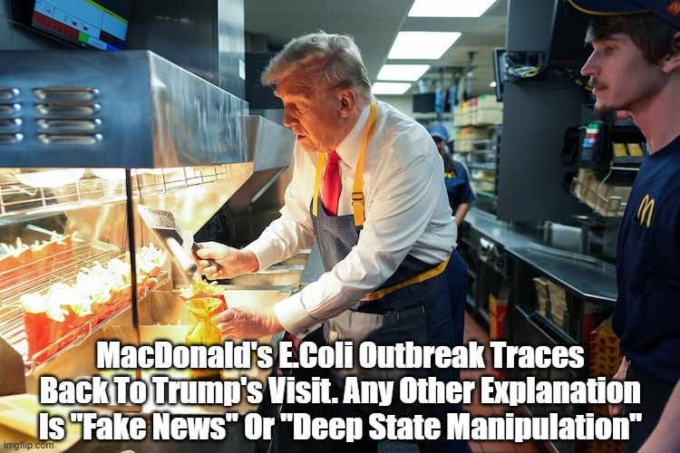 MacDonald's E. Coli Breakout Traced Back To Trump's Visit | MacDonald's E.Coli Outbreak Traces Back To Trump's Visit. Any Other Explanation Is "Fake News" Or "Deep State Manipulation" | image tagged in macdonalds,e coli,trump,trump french fries | made w/ Imgflip meme maker