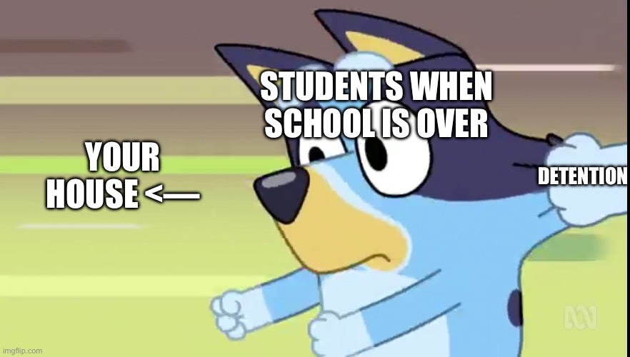 real | STUDENTS WHEN SCHOOL IS OVER; DETENTION; YOUR HOUSE <— | image tagged in bluey,detention,dad,bandit,school | made w/ Imgflip meme maker