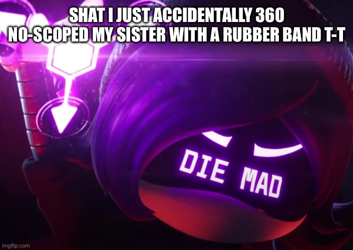 Die mad | SHAT I JUST ACCIDENTALLY 360 NO-SCOPED MY SISTER WITH A RUBBER BAND T-T | image tagged in die mad | made w/ Imgflip meme maker