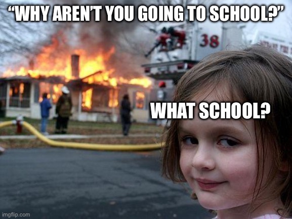 Who wants this to actually happen | “WHY AREN’T YOU GOING TO SCHOOL?”; WHAT SCHOOL? | image tagged in memes,disaster girl,school | made w/ Imgflip meme maker