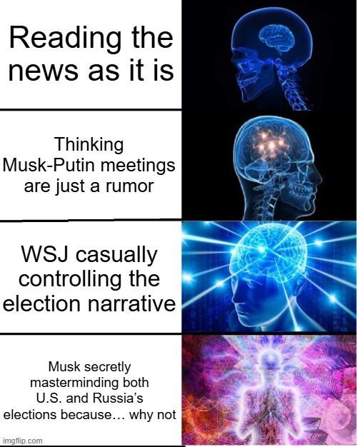 GALAXY BRAIN | Reading the news as it is; Thinking Musk-Putin meetings are just a rumor; WSJ casually controlling the election narrative; Musk secretly masterminding both U.S. and Russia’s elections because… why not | image tagged in galaxy brain | made w/ Imgflip meme maker