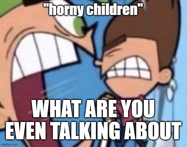 Cosmo yelling at timmy | "horny children" WHAT ARE YOU EVEN TALKING ABOUT | image tagged in cosmo yelling at timmy | made w/ Imgflip meme maker