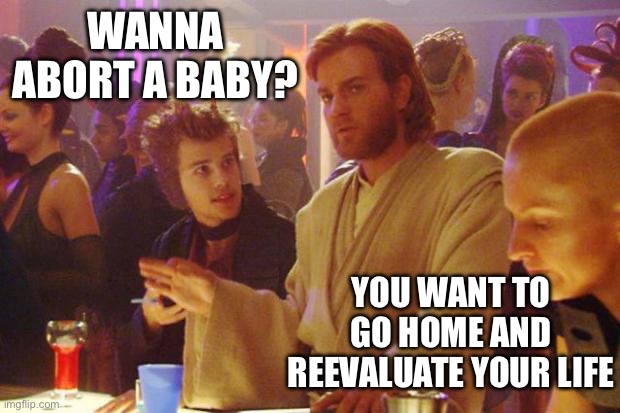 Obi Wan Death Sticks | WANNA ABORT A BABY? YOU WANT TO GO HOME AND REEVALUATE YOUR LIFE | image tagged in obi wan death sticks | made w/ Imgflip meme maker