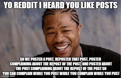 Yo Dawg Heard You | YO REDDIT I HEARD YOU LIKE POSTS SO WE POSTED A POST, REPOSTED THAT POST, POSTED COMPLAINING ABOUT THE REPOST OF THE POST, AND POSTED ABOUT  | image tagged in memes,yo dawg heard you,AdviceAnimals | made w/ Imgflip meme maker