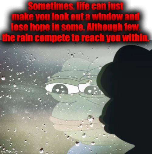 . | Sometimes, life can just make you look out a window and lose hope in some. Although few, the rain compete to reach you within. | image tagged in pepe staring out the window | made w/ Imgflip meme maker