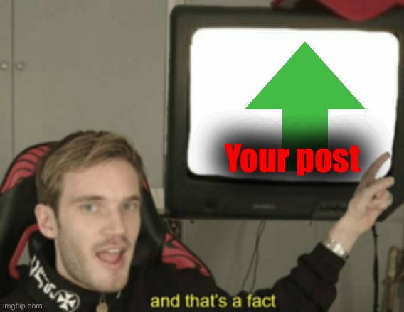 and that's a fact | Your post | image tagged in and that's a fact | made w/ Imgflip meme maker