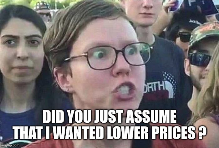 Triggered Liberal | DID YOU JUST ASSUME THAT I WANTED LOWER PRICES ? | image tagged in triggered liberal | made w/ Imgflip meme maker