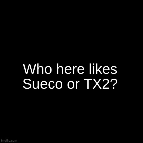 question for y'all | Who here likes Sueco or TX2? | image tagged in memes,blank transparent square | made w/ Imgflip meme maker