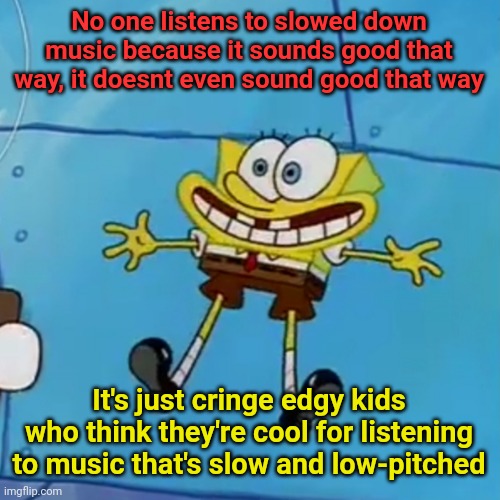 spob | No one listens to slowed down music because it sounds good that way, it doesnt even sound good that way; It's just cringe edgy kids who think they're cool for listening to music that's slow and low-pitched | image tagged in spob | made w/ Imgflip meme maker