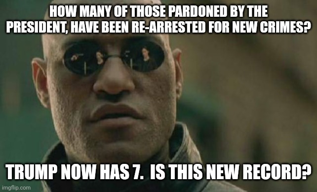 Pardom who? | HOW MANY OF THOSE PARDONED BY THE PRESIDENT, HAVE BEEN RE-ARRESTED FOR NEW CRIMES? TRUMP NOW HAS 7.  IS THIS NEW RECORD? | image tagged in memes,matrix morpheus | made w/ Imgflip meme maker