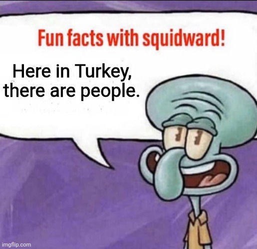 Fun Facts with Squidward | Here in Turkey, there are people. | image tagged in fun facts with squidward | made w/ Imgflip meme maker