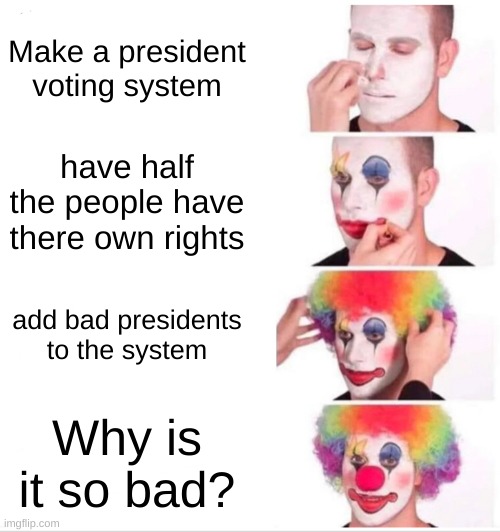 Clown Applying Makeup | Make a president voting system; have half the people have there own rights; add bad presidents to the system; Why is it so bad? | image tagged in memes,clown applying makeup,politics | made w/ Imgflip meme maker