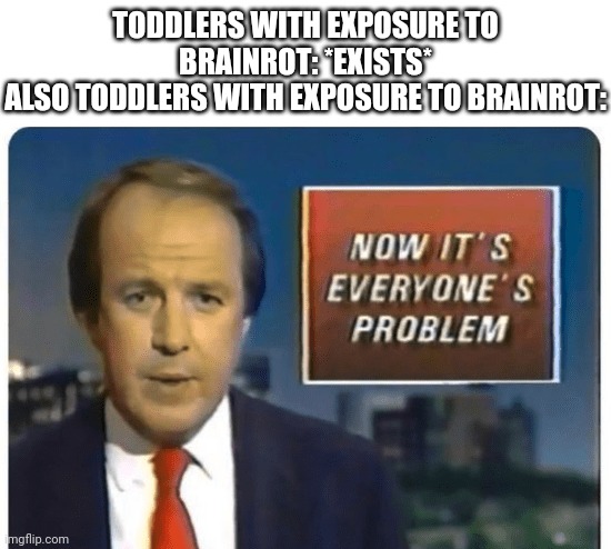 "I exist, time to make it everyone's problem" | TODDLERS WITH EXPOSURE TO BRAINROT: *EXISTS*
ALSO TODDLERS WITH EXPOSURE TO BRAINROT: | image tagged in news now it's everyone's problem,brainrot,toddlers,memes | made w/ Imgflip meme maker