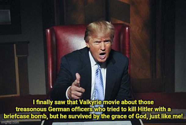 Oh, shut up. | I finally saw that Valkyrie movie about those treasonous German officers who tried to kill Hitler with a briefcase bomb, but he survived by the grace of God, just like me! | image tagged in donald trump you're fired | made w/ Imgflip meme maker