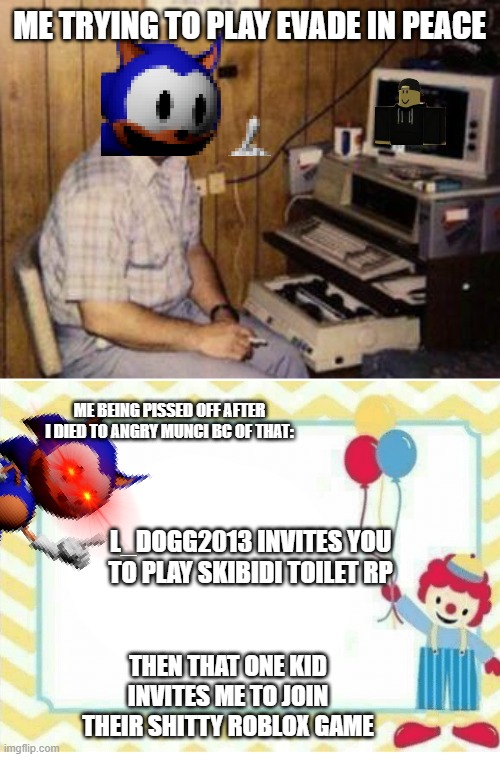 Evade invite moment | ME TRYING TO PLAY EVADE IN PEACE; ME BEING PISSED OFF AFTER I DIED TO ANGRY MUNCI BC OF THAT:; L_DOGG2013 INVITES YOU TO PLAY SKIBIDI TOILET RP; THEN THAT ONE KID INVITES ME TO JOIN THEIR SHITTY ROBLOX GAME | image tagged in video games | made w/ Imgflip meme maker