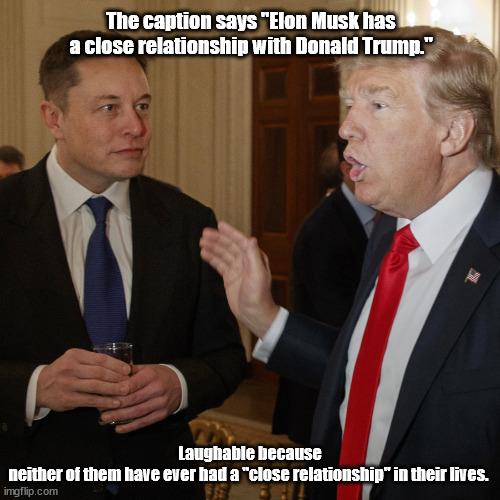 Toxic Narcissism *has* no "close relationships"...with *anyone* | The caption says "Elon Musk has a close relationship with Donald Trump."; Laughable because neither of them have ever had a "close relationship" in their lives. | made w/ Imgflip meme maker