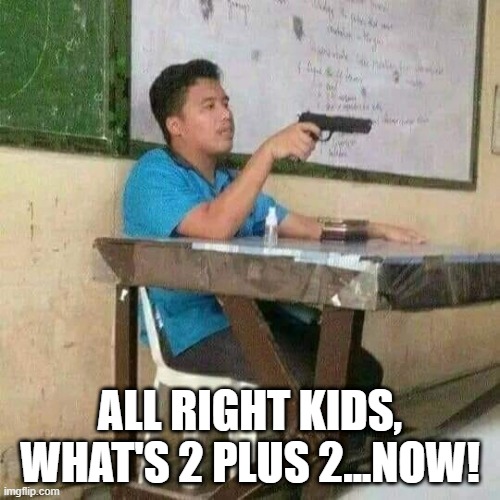 Teacher's Be Packin | ALL RIGHT KIDS, WHAT'S 2 PLUS 2...NOW! | image tagged in dark humor | made w/ Imgflip meme maker